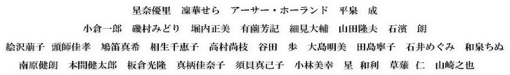 星奈優里　凜華せら　アーサー・ホーランド　平泉　成  小倉一郎　堀内正美　有薗芳記　相生千恵子　細見大輔　磯村みどり　山田隆夫　石濱　朗  絵沢萠子　頭師佳孝　高村尚枝　谷田　歩　鳩笛真希　大島明美　田島寧子　和泉ちぬ　石井めぐみ　南原健朗　本間健太郎　板倉光隆　真柄佳奈子　須貝真己子　小林美由紀　星和利　草薙仁　山崎之也　